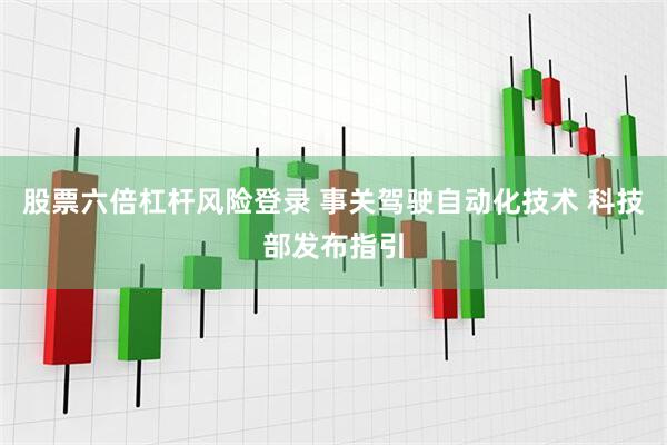 股票六倍杠杆风险登录 事关驾驶自动化技术 科技部发布指引