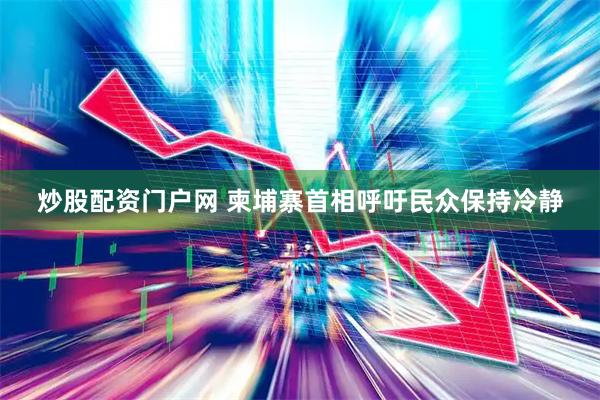 炒股配资门户网 柬埔寨首相呼吁民众保持冷静