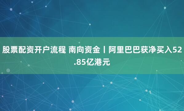 股票配资开户流程 南向资金丨阿里巴巴获净买入52.85亿港元