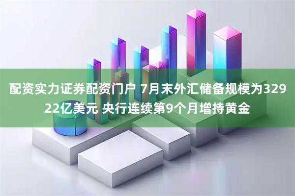 配资实力证券配资门户 7月末外汇储备规模为32922亿美元 央行连续第9个月增持黄金