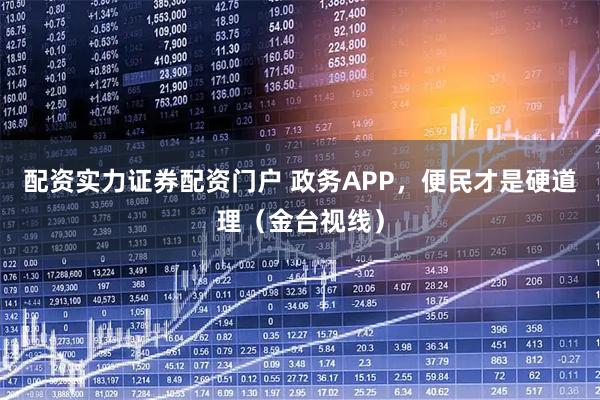 配资实力证券配资门户 政务APP，便民才是硬道理（金台视线）