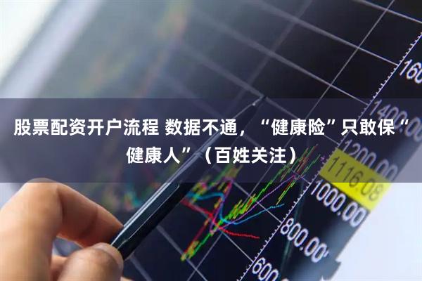 股票配资开户流程 数据不通，“健康险”只敢保“健康人”（百姓关注）