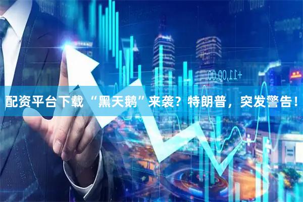 配资平台下载 “黑天鹅”来袭？特朗普，突发警告！
