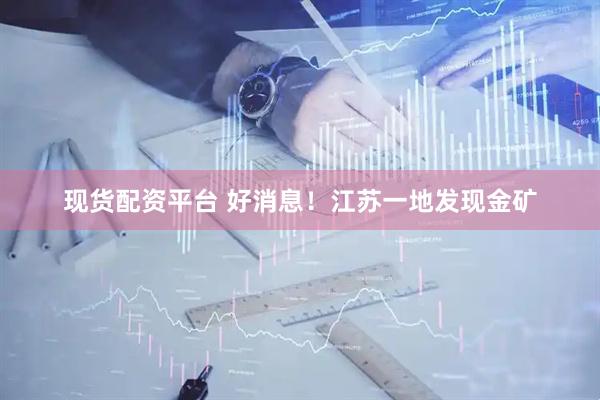 现货配资平台 好消息！江苏一地发现金矿