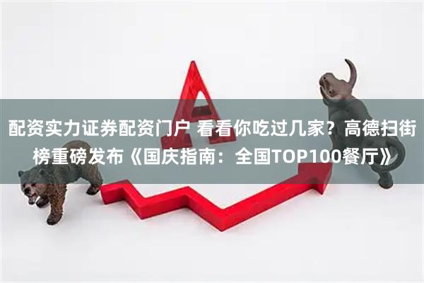 配资实力证券配资门户 看看你吃过几家？高德扫街榜重磅发布《国庆指南：全国TOP100餐厅》