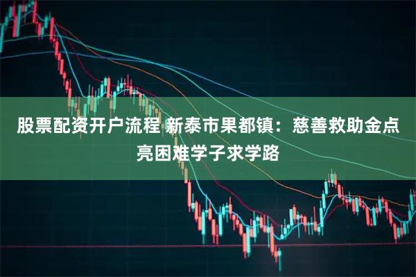 股票配资开户流程 新泰市果都镇：慈善救助金点亮困难学子求学路