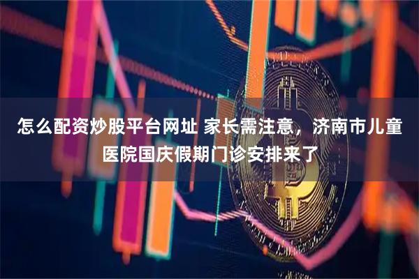 怎么配资炒股平台网址 家长需注意，济南市儿童医院国庆假期门诊安排来了
