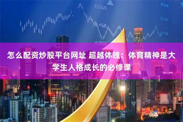 怎么配资炒股平台网址 超越体魄：体育精神是大学生人格成长的必修课