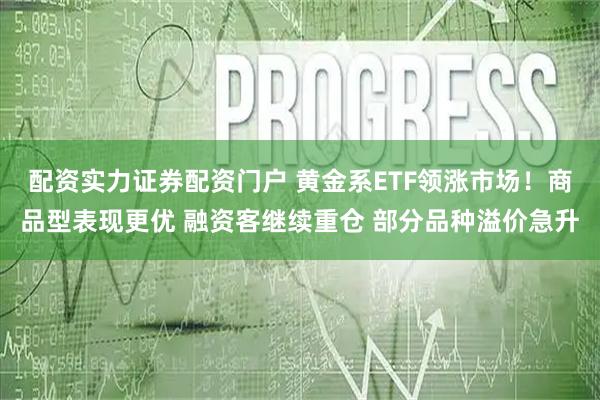配资实力证券配资门户 黄金系ETF领涨市场!商品型表现更优 融资客继续重仓 部分品种溢价急升