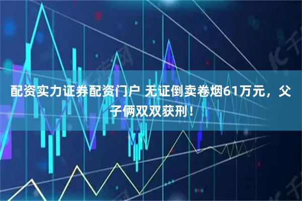 配资实力证券配资门户 无证倒卖卷烟61万元,父子俩双双获刑!