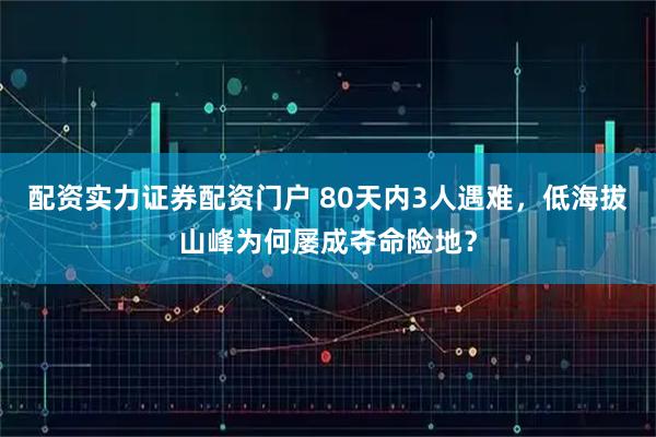 配资实力证券配资门户 80天内3人遇难,低海拔山峰为何屡成夺命险地?