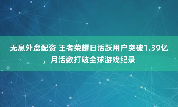 无息外盘配资 王者荣耀日活跃用户突破1.39亿，月活数打破全球游戏纪录