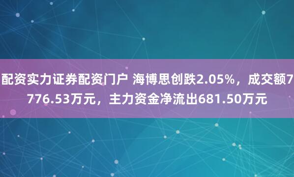 配资实力证券配资门户 海博思创跌2.05%,成交额7776.53万元,主力资金净流出681.50万元