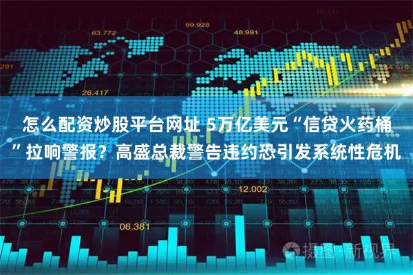 怎么配资炒股平台网址 5万亿美元“信贷火药桶”拉响警报?高盛总裁警告违约恐引发系统性危机