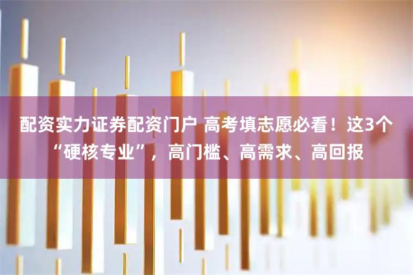配资实力证券配资门户 高考填志愿必看!这3个“硬核专业”,高门槛、高需求、高回报