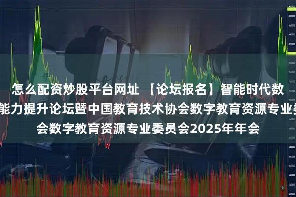 怎么配资炒股平台网址 【论坛报名】智能时代数字教育资源创新与能力提升论坛暨中国教育技术协会数字教育资源专业委员会2025年年会