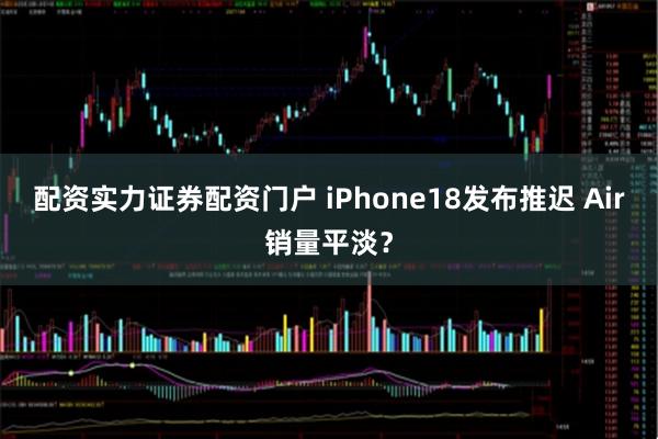 配资实力证券配资门户 iPhone18发布推迟 Air销量平淡?