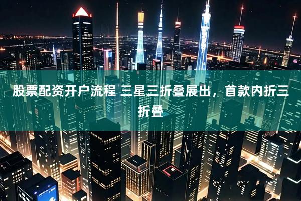 股票配资开户流程 三星三折叠展出,首款内折三折叠