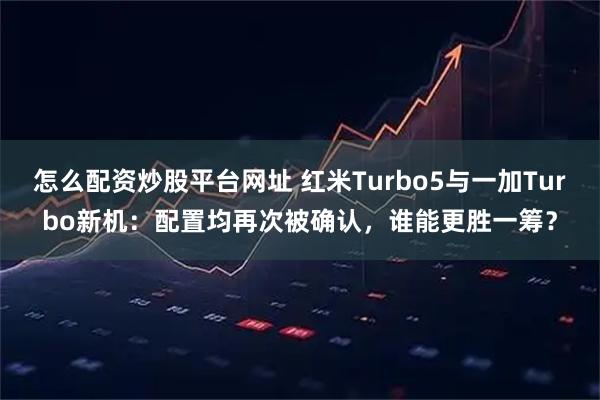怎么配资炒股平台网址 红米Turbo5与一加Turbo新机:配置均再次被确认,谁能更胜一筹?