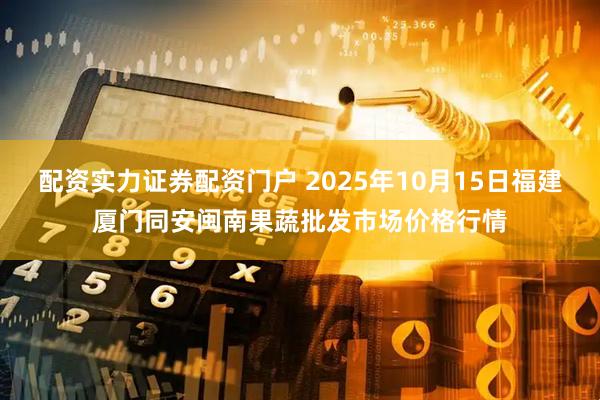 配资实力证券配资门户 2025年10月15日福建厦门同安闽南果蔬批发市场价格行情
