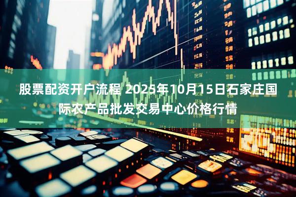 股票配资开户流程 2025年10月15日石家庄国际农产品批发交易中心价格行情