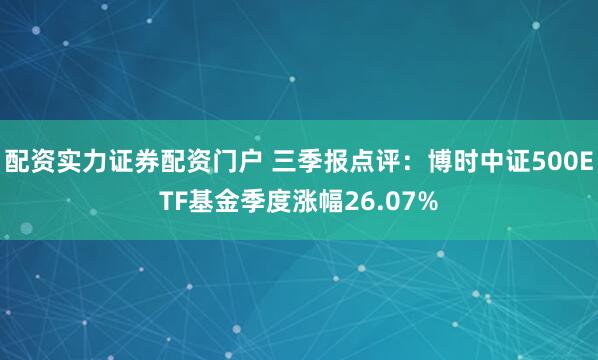配资实力证券配资门户 三季报点评:博时中证500ETF基金季度涨幅26.07%