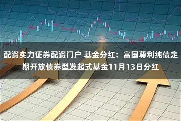 配资实力证券配资门户 基金分红：富国尊利纯债定期开放债券型发起式基金11月13日分红
