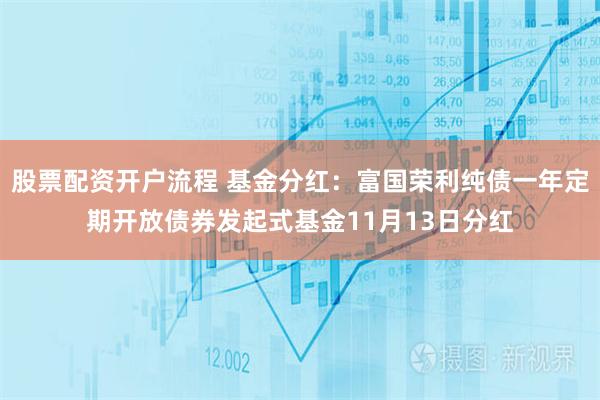 股票配资开户流程 基金分红:富国荣利纯债一年定期开放债券发起式基金11月13日分红