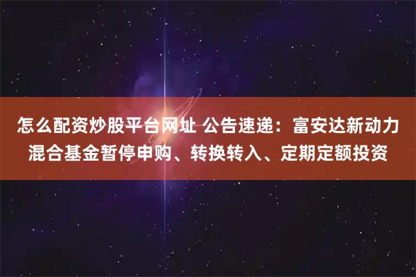 怎么配资炒股平台网址 公告速递:富安达新动力混合基金暂停申购、转换转入、定期定额投资