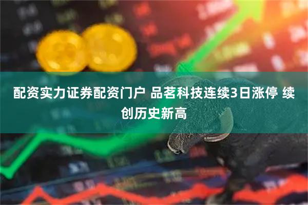 配资实力证券配资门户 品茗科技连续3日涨停 续创历史新高