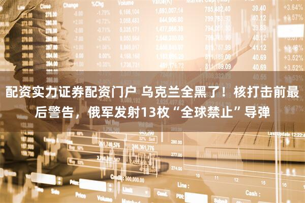 配资实力证券配资门户 乌克兰全黑了!核打击前最后警告,俄军发射13枚“全球禁止”导弹