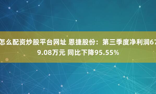 怎么配资炒股平台网址 恩捷股份:第三季度净利润679.08万元 同比下降95.55%
