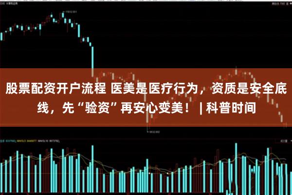 股票配资开户流程 医美是医疗行为,资质是安全底线,先“验资”再安心变美! | 科普时间