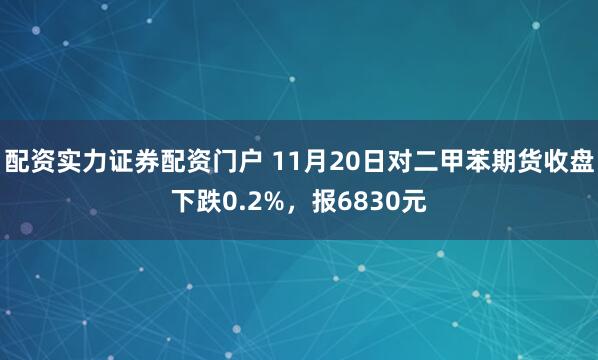 配资实力证券配资门户 11月20日对二甲苯期货收盘下跌0.2%,报6830元