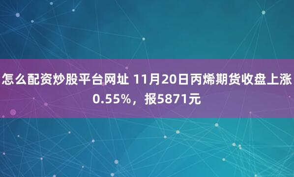 怎么配资炒股平台网址 11月20日丙烯期货收盘上涨0.55%，报5871元