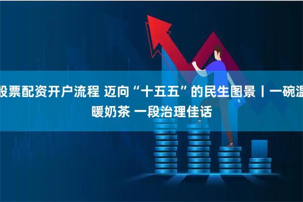 股票配资开户流程 迈向“十五五”的民生图景丨一碗温暖奶茶 一段治理佳话