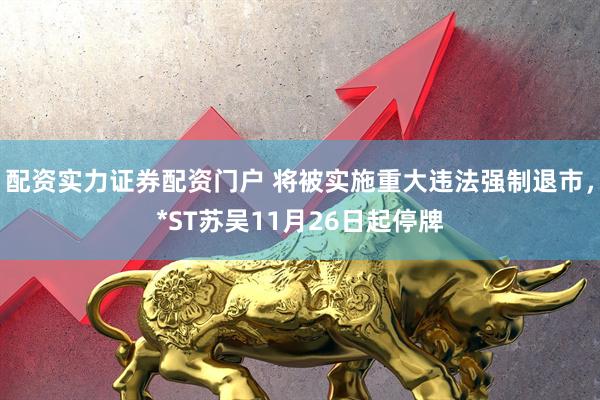 配资实力证券配资门户 将被实施重大违法强制退市,*ST苏吴11月26日起停牌