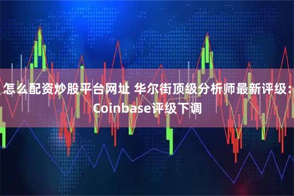 怎么配资炒股平台网址 华尔街顶级分析师最新评级:Coinbase评级下调