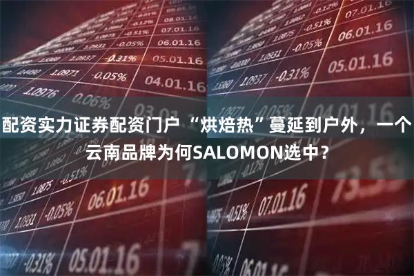 配资实力证券配资门户 “烘焙热”蔓延到户外,一个云南品牌为何SALOMON选中?