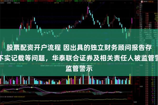 股票配资开户流程 因出具的独立财务顾问报告存在不实记载等问题,华泰联合证券及相关责任人被监管警示