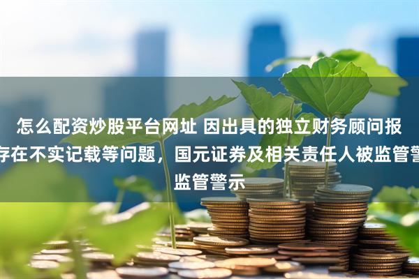 怎么配资炒股平台网址 因出具的独立财务顾问报告存在不实记载等问题,国元证券及相关责任人被监管警示