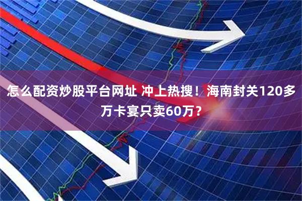 怎么配资炒股平台网址 冲上热搜！海南封关120多万卡宴只卖60万？